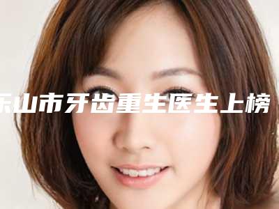乐山市牙齿重生医生上榜名单前十位是时候发布了-乐山市朴圣勋口腔医生