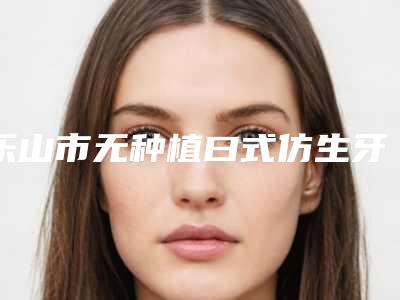 乐山市无种植曰式仿生牙医生排名top10深度评测-乐山市周新雷口腔医生