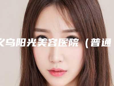 义乌阳光美容医院（普通合伙）价格价位表在此附杏仁酸换肤案例