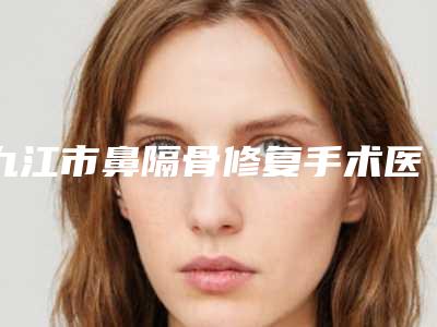 九江市鼻隔骨修复手术医生排行榜教你如何选择靠谱的整形专位-九江市鼻隔骨修复手术整形医生