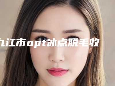九江市opt冰点脱毛收费标准2025抢先揭秘(opt冰点脱毛均价为:426元)