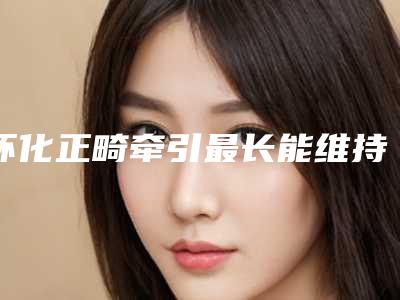 怀化正畸牵引最长能维持多久