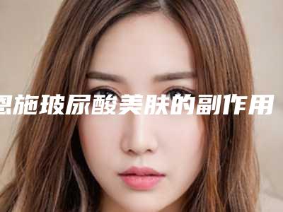 恩施玻尿酸美肤的副作用及适应症