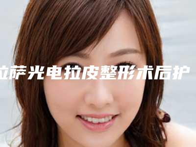 拉萨光电拉皮整形术后护理细则