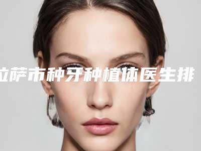拉萨市种牙种植体医生排名前十位广受好评-拉萨市冯建业口腔医生