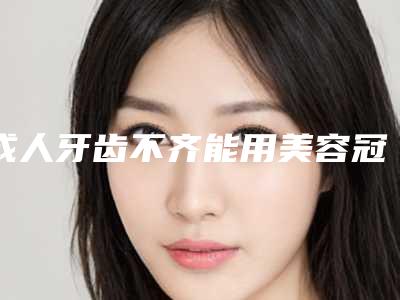 成人牙齿不齐能用美容冠矫正吗?