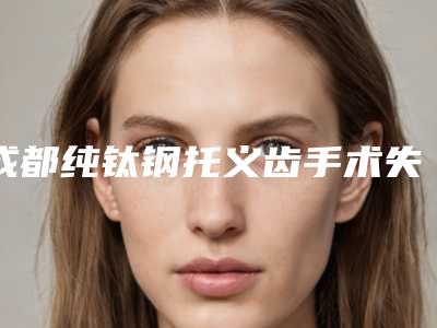 成都纯钛钢托义齿手术失败修复价格是多少