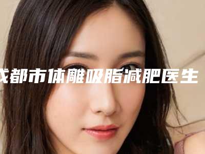 成都市体雕吸脂减肥医生哪个效果好-王平整形医生实力稳中求胜