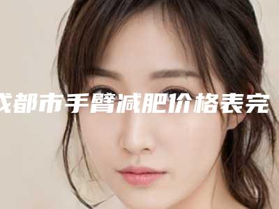 成都市手臂减肥价格表完整曝光(9月-3月均价为:22964元)