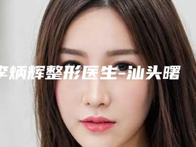 李炳辉整形医生-汕头曙光医疗美容门诊部李炳辉医师预约挂号难吗