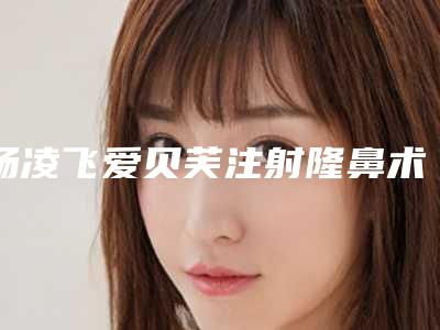 杨凌飞爱贝芙注射隆鼻术究竟能够维持多长时间
