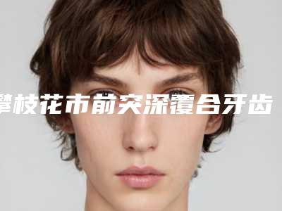 攀枝花市前突深覆合牙齿矫正医生在榜清单前十强入围名单公布-攀枝花市马朋口腔医生