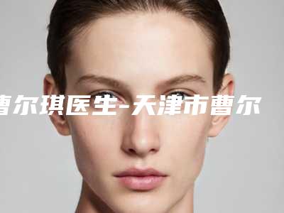 曹尔琪医生-天津市曹尔琪整形专家口碑大PK