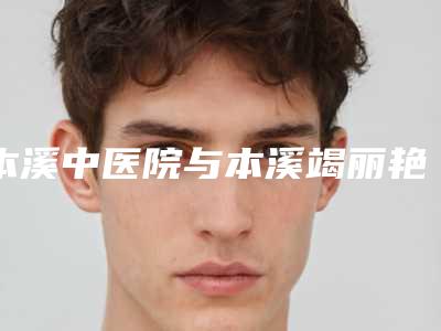本溪中医院与本溪竭丽艳美容外科实力对比测评价格表参考