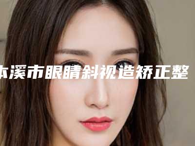 本溪市眼睛斜视造矫正整形医院(本溪天美医疗美容盘点实力专家)