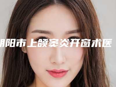 朝阳市上颌窦炎开窗术医生在榜名单前五顶尖医生-朝阳市刘静涛口腔医生