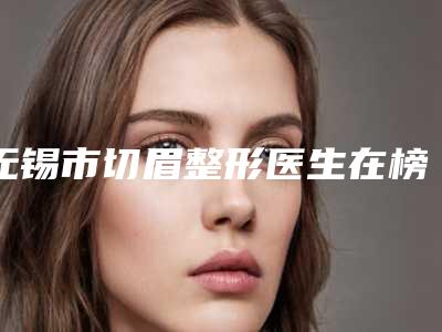 无锡市切眉整形医生在榜清单top10强挨个评测-周穆医生实力医生供你选择