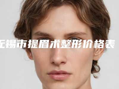 无锡市提眉术整形价格表(费用)参考公开(提眉术整形价格有什么标准吗)