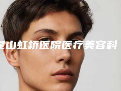 昆山虹桥医院医疗美容科,苏州昆山米扬丽格医疗美容门诊部技术PK哪家好