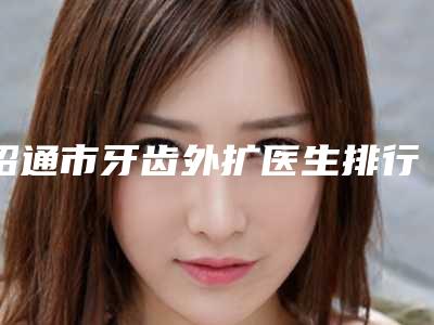 昭通市牙齿外扩医生排行前十名专业介绍-昭通市陈志江口腔医生