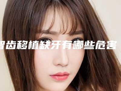 智齿移植缺牙有哪些危害呢