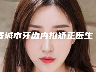晋城市牙齿内扣矫正医生排名榜top10全新评出-晋城市郭志庆口腔医生