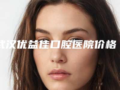 武汉优益佳口腔医院价格表(费用)公开-附牙槽骨下颌骨案例