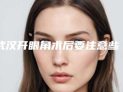 武汉开眼角术后要注意些什么(开眼角手术麻烦吗)