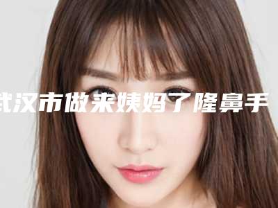 武汉市做来姨妈了隆鼻手术好的医院-武汉安享美医疗美容门诊部分榜首竟被他拿下