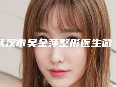 武汉市吴金萍整形医生微创面部提升价格多少是合理