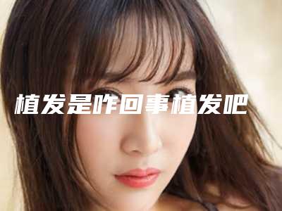 植发是咋回事植发吧
