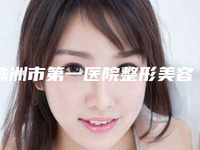 株洲市第一医院整形美容科的评论-推荐朱郁文医生,苏开新医生
