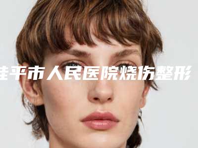 桂平市人民医院烧伤整形外科价格(价目)火热上线项目信息2025更新附黑毛痣手术案例