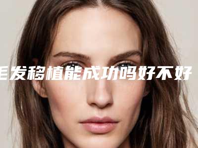 毛发移植能成功吗好不好,毛发移植