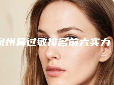 泉州鼻过敏排名前六实力医院一战成名,泉州市第一医院整形美容外科实力遥遥领先,列前三