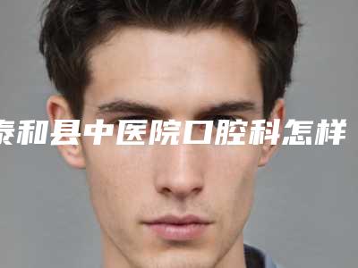 泰和县中医院口腔科怎样-价格(费用)清单全新版上线-隐形正畸手术案例