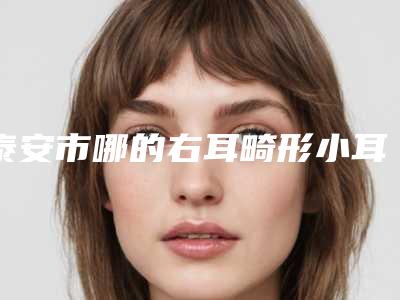 泰安市哪的右耳畸形小耳医院好(山东鑫美医疗美容门诊部去过都说好)