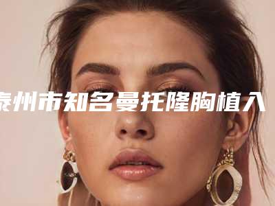 泰州市知名曼托隆胸植入丰胸手术机构哪家好(泰州市人民医院整形外科是当地人信赖的医美机构)