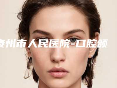 泰州市人民医院-口腔颌面整形外科怎么样-价格收费表2025分享