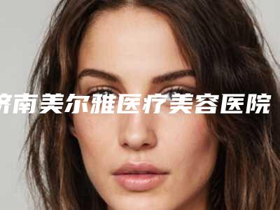 济南美尔雅医疗美容医院手术价格如何算-济南市整形医院