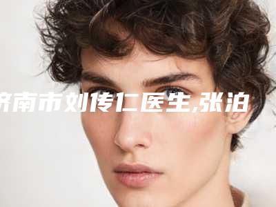 济南市刘传仁医生,张泊鑫医生口碑实力强强比拼