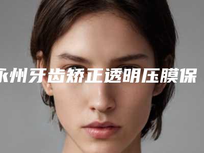 永州牙齿矫正透明压膜保持器术一般维持多长时间
