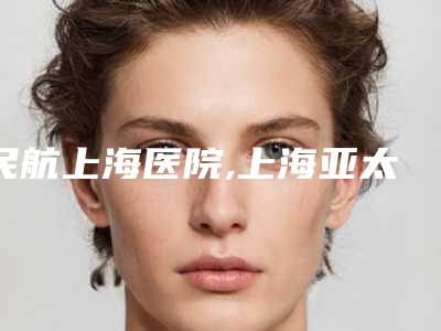民航上海医院,上海亚太医疗美容(外滩店)你更看好哪一家