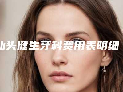 汕头健生牙科费用表明细2025全新参考详情-3MP60树脂补牙价位多少钱