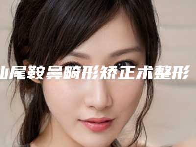 汕尾鞍鼻畸形矫正术整形的几种有效方法