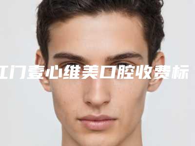 江门壹心维美口腔收费标准均价参考-深覆合深覆盖费用和效果怎样