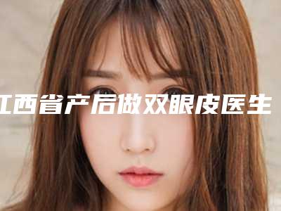 江西省产后做双眼皮医生排行榜top10哪位技术好又便宜-卢丹凤医生技术首屈一指的好