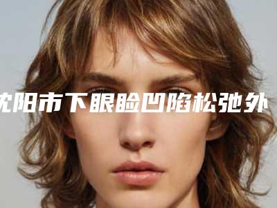 沈阳市下眼睑凹陷松弛外翻价位表新版公开(下眼睑凹陷松弛外翻均价为:6057元)