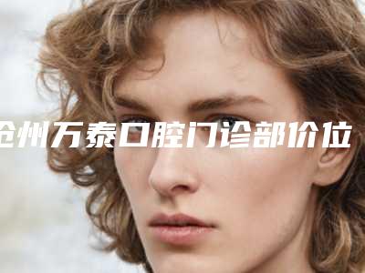 沧州万泰口腔门诊部价位表全新出炉，速览-双颌前突案例