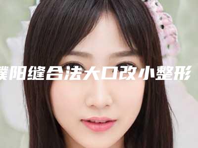 濮阳缝合法大口改小整形医院性价比爆表(濮阳缝合法大口改小:性价比爆表医院)